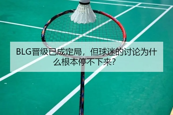 BLG晋级已成定局，但球迷的讨论为什么根本停不下来？